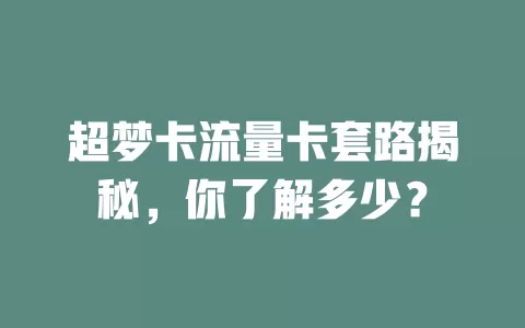 超梦卡流量卡套路揭秘，你了解多少？