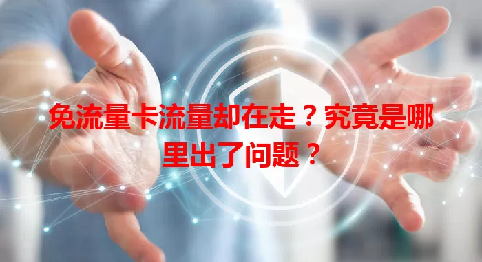 免流量卡流量却在走？究竟是哪里出了问题？