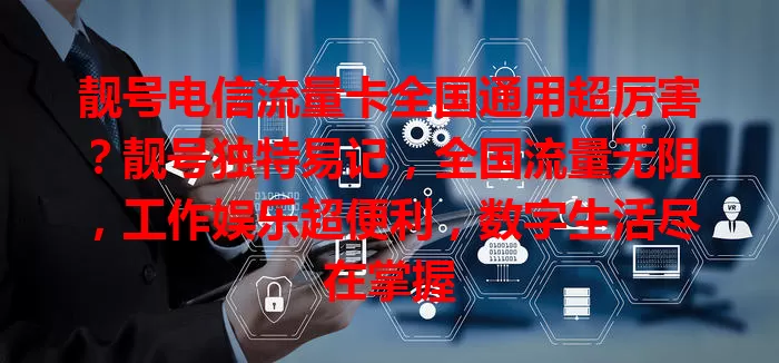 靓号电信流量卡全国通用超厉害？靓号独特易记，全国流量无阻，工作娱乐超便利，数字生活尽在掌握