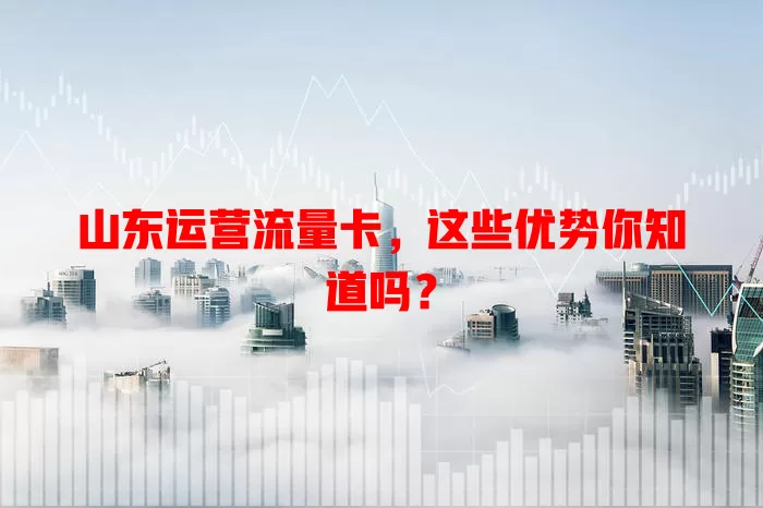 山东运营流量卡，这些优势你知道吗？