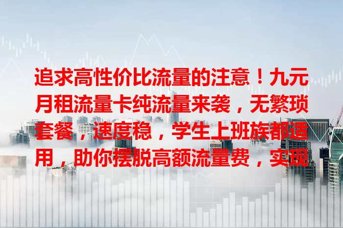 追求高性价比流量的注意！九元月租流量卡纯流量来袭，无繁琐套餐，速度稳，学生上班族都适用，助你摆脱高额流量费，实现流量自由！
