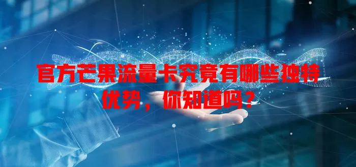 官方芒果流量卡究竟有哪些独特优势，你知道吗？