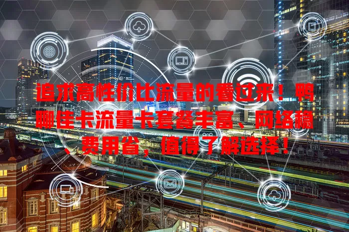 追求高性价比流量的看过来！鸭聊佳卡流量卡套餐丰富、网络稳、费用省，值得了解选择！