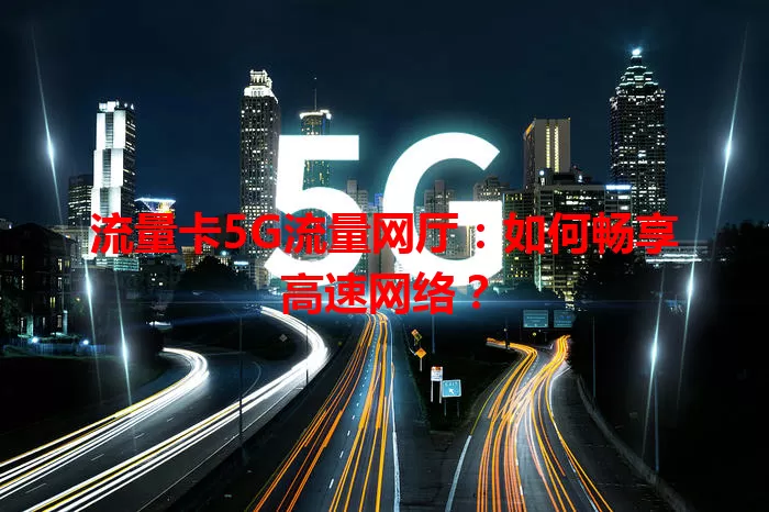 流量卡5G流量网厅：如何畅享高速网络？