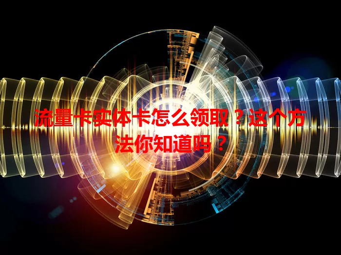 流量卡实体卡怎么领取？这个方法你知道吗？