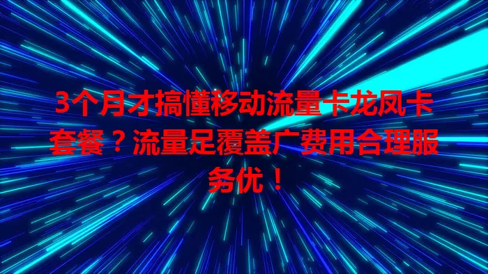 3个月才搞懂移动流量卡龙凤卡套餐？流量足覆盖广费用合理服务优！