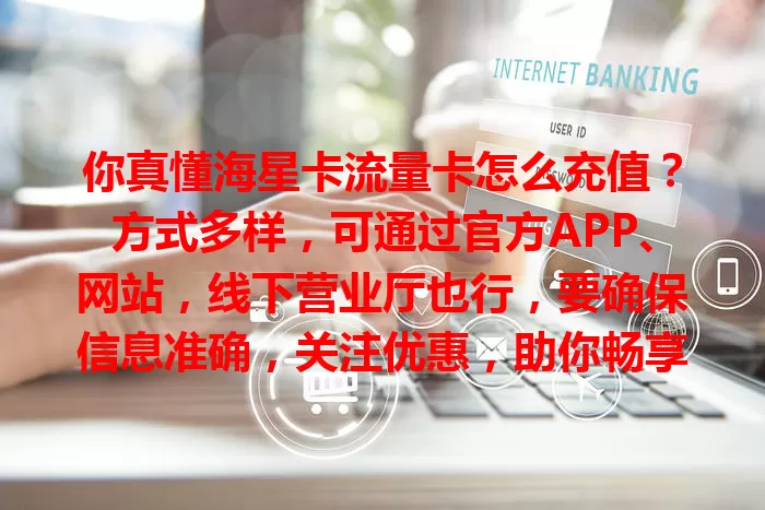 你真懂海星卡流量卡怎么充值？方式多样，可通过官方APP、网站，线下营业厅也行，要确保信息准确，关注优惠，助你畅享充值便捷！