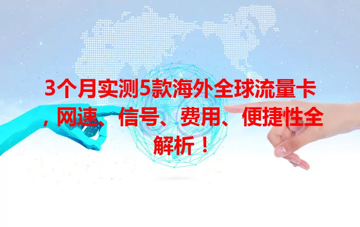 3个月实测5款海外全球流量卡，网速、信号、费用、便捷性全解析！