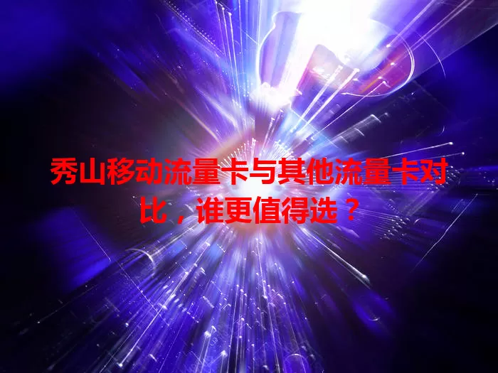 秀山移动流量卡与其他流量卡对比，谁更值得选？