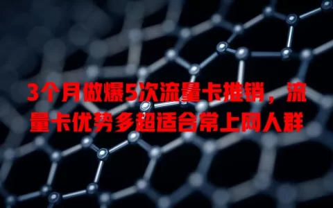3个月做爆5次流量卡推销，流量卡优势多超适合常上网人群