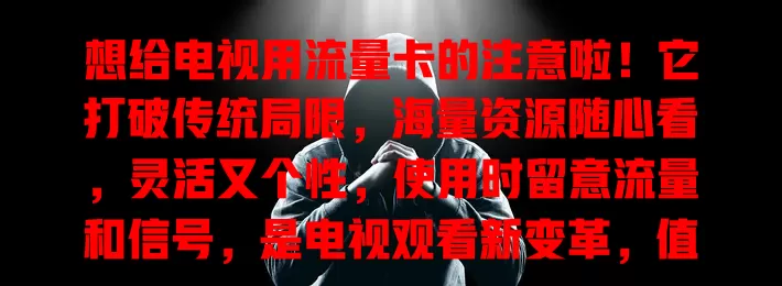 想给电视用流量卡的注意啦！它打破传统局限，海量资源随心看，灵活又个性，使用时留意流量和信号，是电视观看新变革，值得尝试