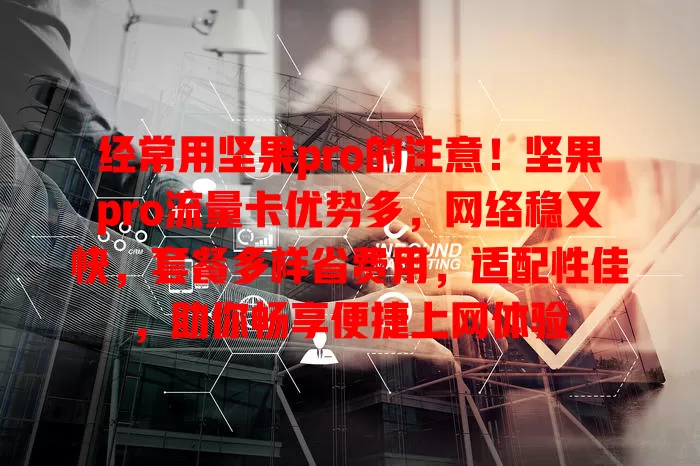 经常用坚果pro的注意！坚果pro流量卡优势多，网络稳又快，套餐多样省费用，适配性佳，助你畅享便捷上网体验