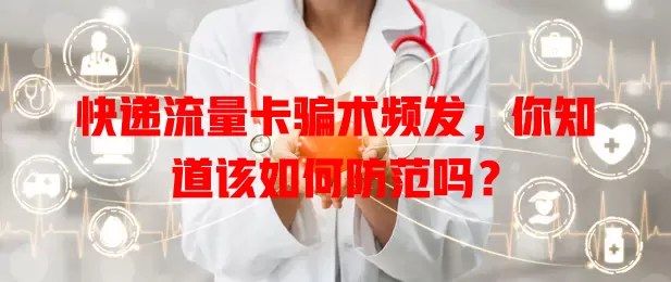 快递流量卡骗术频发，你知道该如何防范吗？