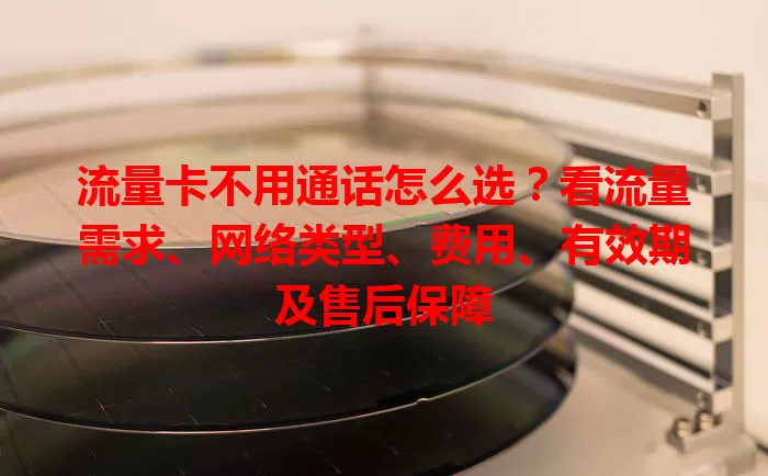 流量卡不用通话怎么选？看流量需求、网络类型、费用、有效期及售后保障