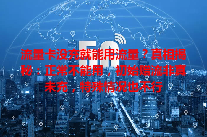 流量卡没充就能用流量？真相揭秘：正常不能用，初始赠流非真未充，特殊情况也不行