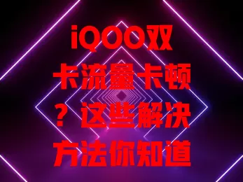 iQOO双卡流量卡顿？这些解决方法你知道吗？