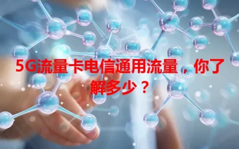 5G流量卡电信通用流量，你了解多少？