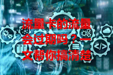 流量卡的流量会过期吗？一文帮你搞清楚