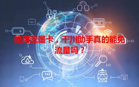 使用流量卡，千川助手真的能免流量吗？
