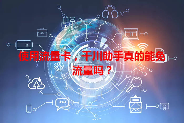 使用流量卡，千川助手真的能免流量吗？