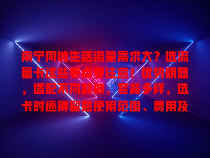 南宁同城生活流量需求大？选流量卡这些要点要注意！优势明显，适配不同群体，套餐多样，选卡时还得留意使用范围、费用及网络稳定性，按需选享畅快体验