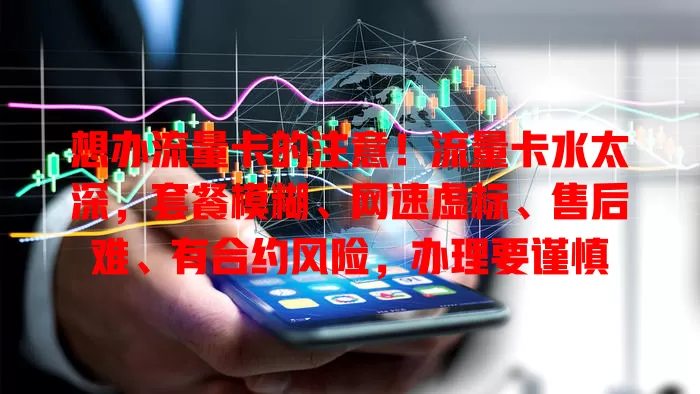 想办流量卡的注意！流量卡水太深，套餐模糊、网速虚标、售后难、有合约风险，办理要谨慎