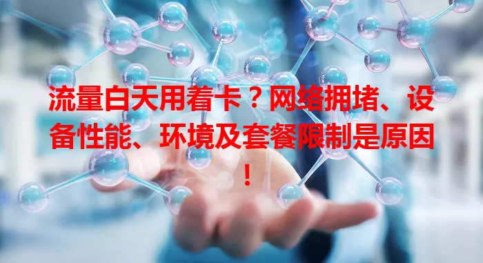 流量白天用着卡？网络拥堵、设备性能、环境及套餐限制是原因！