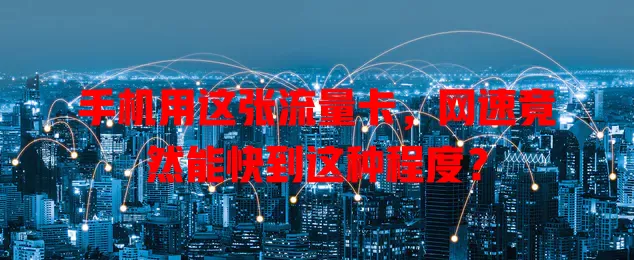 手机用这张流量卡，网速竟然能快到这种程度？