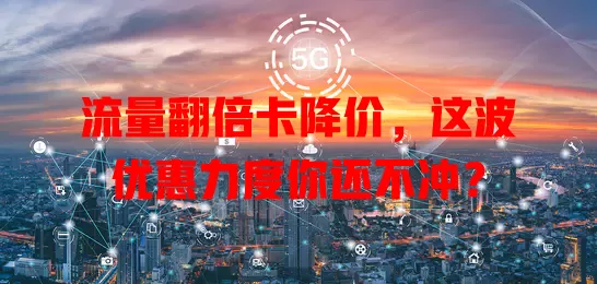 流量翻倍卡降价，这波优惠力度你还不冲？