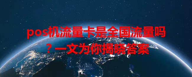 pos机流量卡是全国流量吗？一文为你揭晓答案