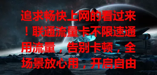 追求畅快上网的看过来！联通流量卡不限速通用流量，告别卡顿，全场景放心用，开启自由上网之旅