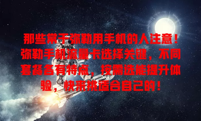 那些常于弥勒用手机的人注意！弥勒手机流量卡选择关键，不同套餐各有特点，按需选能提升体验，快来挑适合自己的！