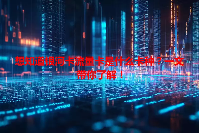 想知道银河卡流量卡是什么卡种？一文带你了解！