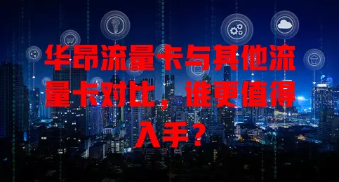 华昂流量卡与其他流量卡对比，谁更值得入手？