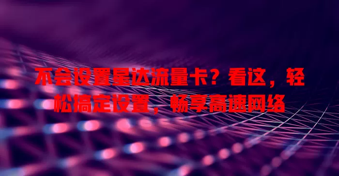不会设置星达流量卡？看这，轻松搞定设置，畅享高速网络