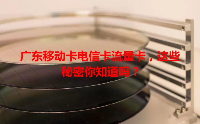 广东移动卡电信卡流量卡，这些秘密你知道吗？