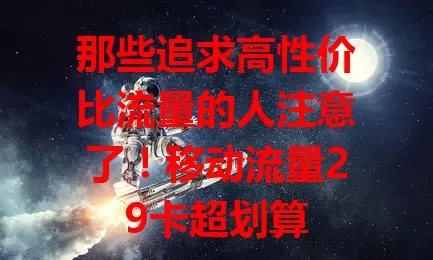 那些追求高性价比流量的人注意了！移动流量29卡超划算
