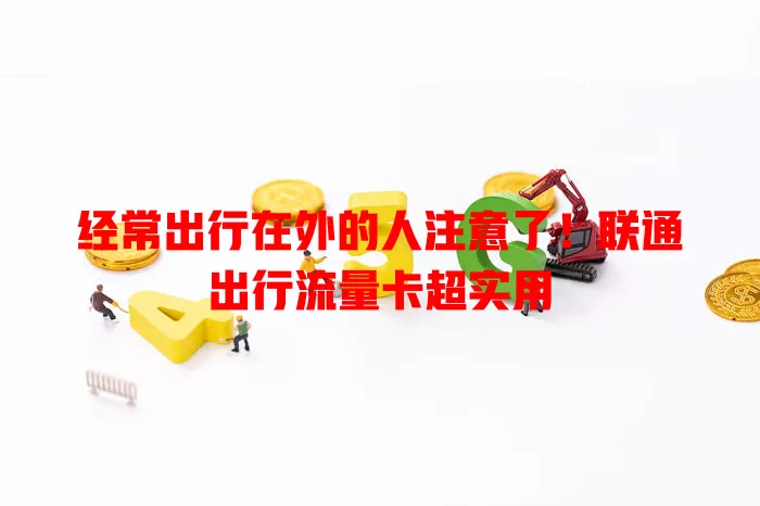 经常出行在外的人注意了！联通出行流量卡超实用