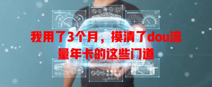 我用了3个月，摸清了dou流量年卡的这些门道