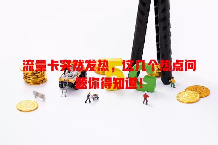 流量卡突然发热，这几个热点问题你得知道！