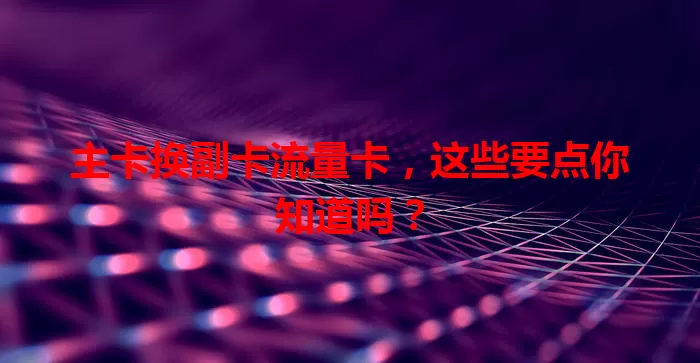 主卡换副卡流量卡，这些要点你知道吗？
