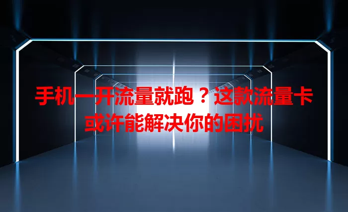 手机一开流量就跑？这款流量卡或许能解决你的困扰