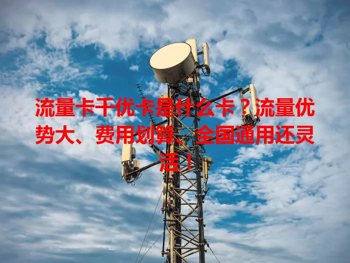 流量卡千优卡是什么卡？流量优势大、费用划算、全国通用还灵活！