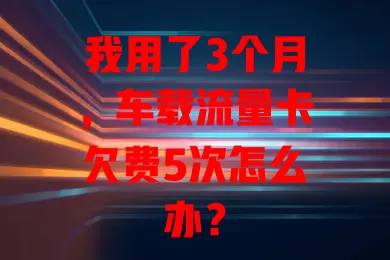 我用了3个月，车载流量卡欠费5次怎么办？