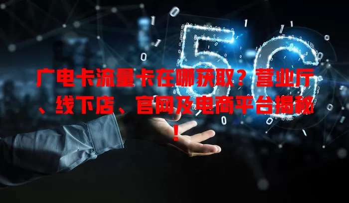 广电卡流量卡在哪获取？营业厅、线下店、官网及电商平台揭秘！