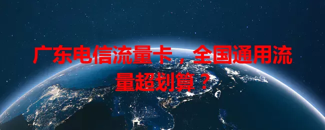 广东电信流量卡，全国通用流量超划算？