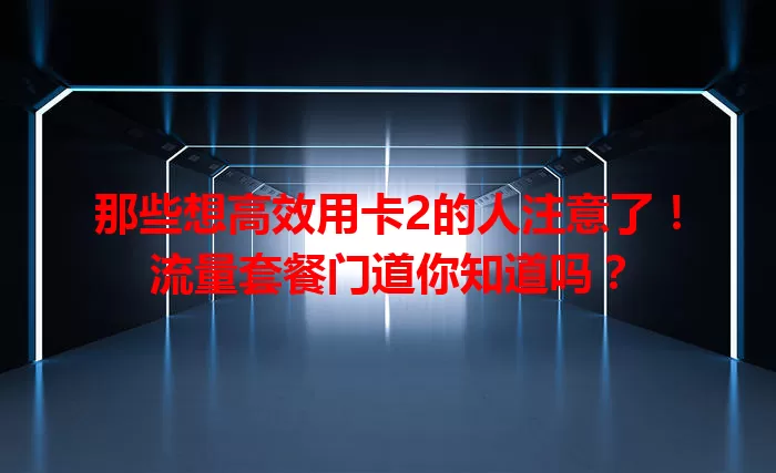 那些想高效用卡2的人注意了！流量套餐门道你知道吗？