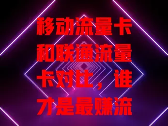 移动流量卡和联通流量卡对比，谁才是最赚流量卡？
