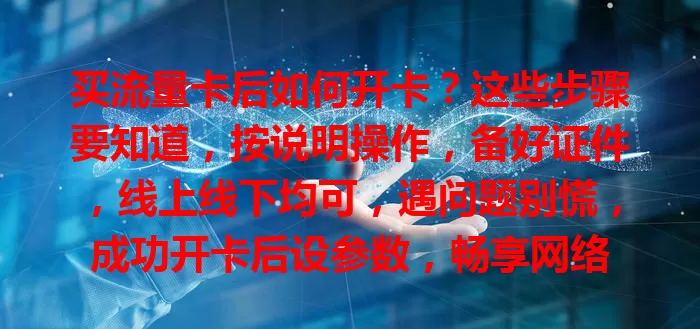 买流量卡后如何开卡？这些步骤要知道，按说明操作，备好证件，线上线下均可，遇问题别慌，成功开卡后设参数，畅享网络