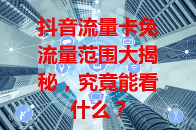 抖音流量卡免流量范围大揭秘，究竟能看什么？